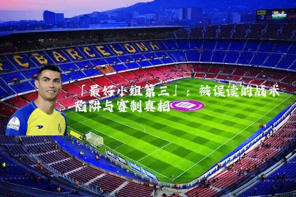 「最好小组第三」：被误读的战术陷阱与赛制真相
