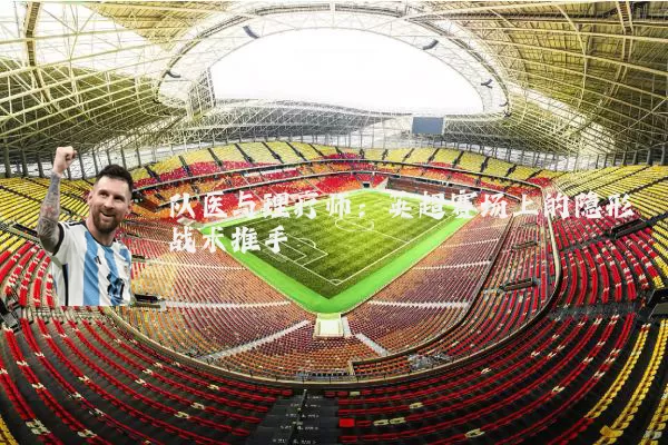 队医与理疗师:英超赛场上的隐形战术推手