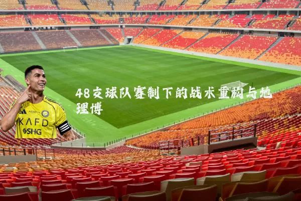 48支球队赛制下的战术重构与地理博弈