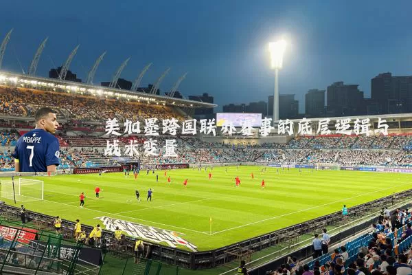 美加墨跨国联办赛事的底层逻辑与战术变量
