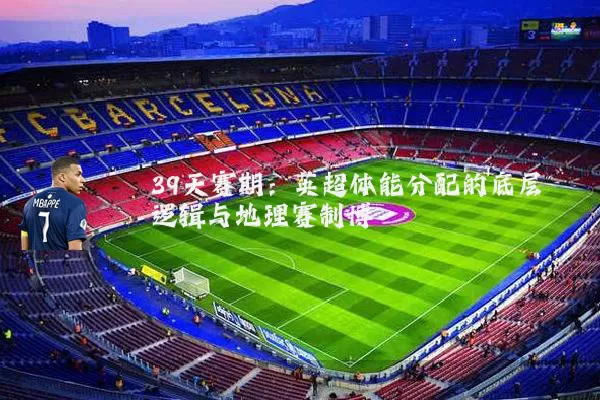 39天赛期：英超体能分配的底层逻辑与地理赛制博弈