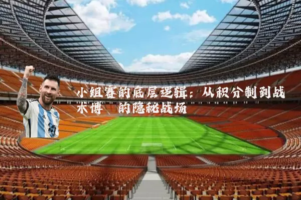 小组赛的底层逻辑:从积分制到战术博弈的隐秘战场