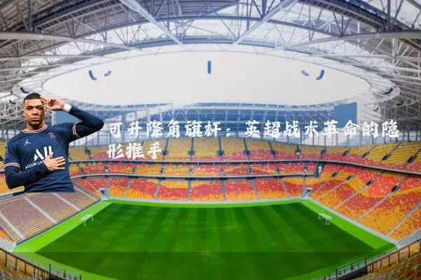 可升降角旗杆：英超战术革命的隐形推手