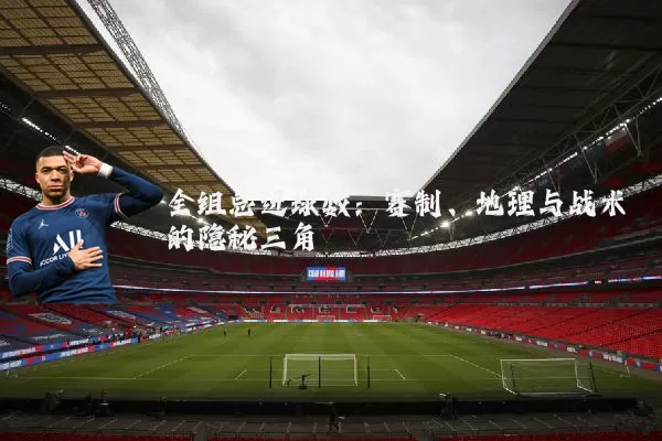 全组总进球数：赛制、地理与战术的隐秘三角